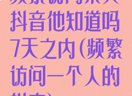 频繁访问某人抖音他知道吗7天之内(频繁访问一个人的抖音)