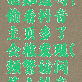 频繁访问某人抖音他知道吗?偷看抖音主页多了会被发现(频繁访问某人抖音作品他知道吗)