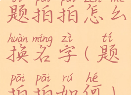 题拍拍怎么换名字(题拍拍如何)