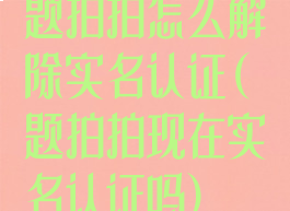 题拍拍怎么解除实名认证(题拍拍现在实名认证吗)