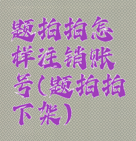 题拍拍怎样注销账号(题拍拍下架)