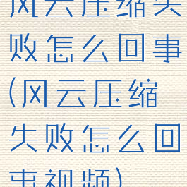 风云压缩失败怎么回事(风云压缩失败怎么回事视频)
