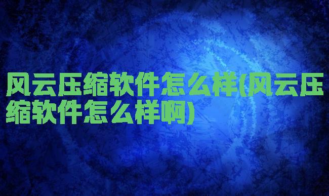 风云压缩软件怎么样(风云压缩软件怎么样啊)