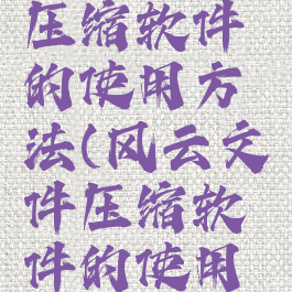 风云文件压缩软件的使用方法(风云文件压缩软件的使用方法是)