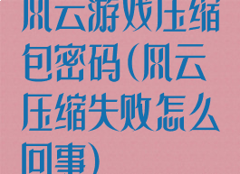 风云游戏压缩包密码(风云压缩失败怎么回事)