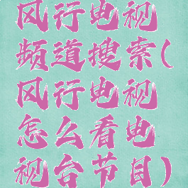 风行电视频道搜索(风行电视怎么看电视台节目)