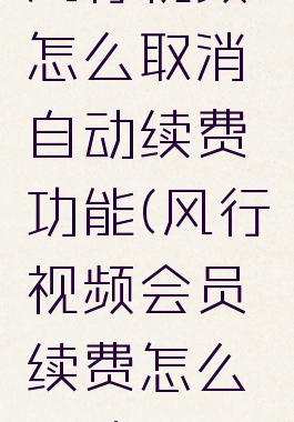 风行视频怎么取消自动续费功能(风行视频会员续费怎么取消)