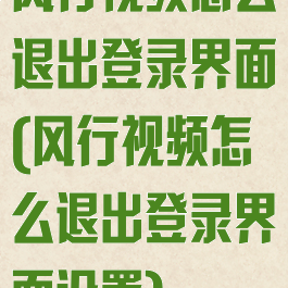 风行视频怎么退出登录界面(风行视频怎么退出登录界面设置)