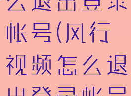 风行视频怎么退出登录帐号(风行视频怎么退出登录帐号密码)