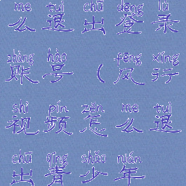 风行视频怎么退出登录账号(风行视频怎么退出青少年模式)