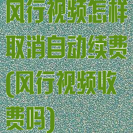 风行视频怎样取消自动续费(风行视频收费吗)