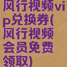 风行视频vip兑换券(风行视频会员免费领取)