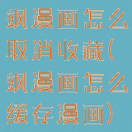 飒漫画怎么取消收藏(飒漫画怎么缓存漫画)