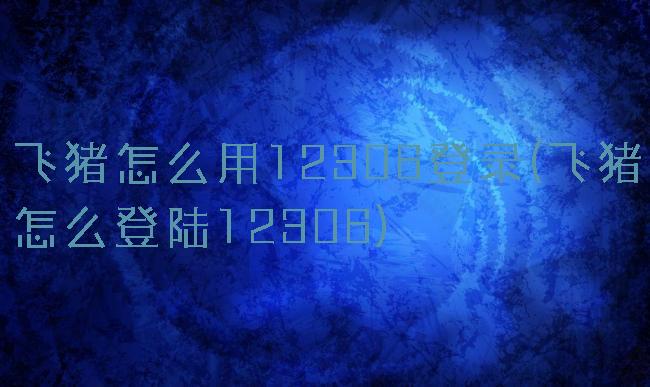 飞猪怎么用12306登录(飞猪怎么登陆12306)