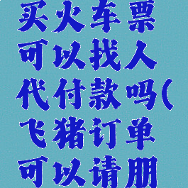 飞猪旅行买火车票可以找人代付款吗(飞猪订单可以请朋友代付吗)