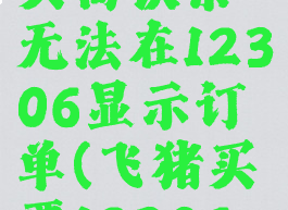 飞猪旅行买高铁票无法在12306显示订单(飞猪买票12306查不到)