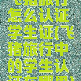 飞猪旅行怎么认证学生证(飞猪旅行中的学生认证在哪里)
