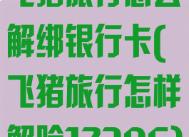 飞猪旅行怎么解绑银行卡(飞猪旅行怎样解除12306)