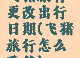 飞猪旅行更改出行日期(飞猪旅行怎么改签)