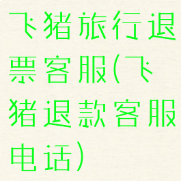 飞猪旅行退票客服(飞猪退款客服电话)