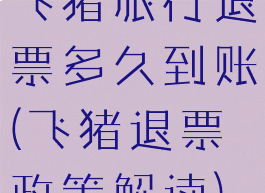 飞猪旅行退票多久到账(飞猪退票政策解读)