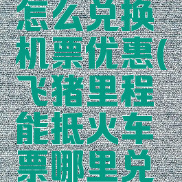 飞猪里程怎么兑换机票优惠(飞猪里程能抵火车票哪里兑换)