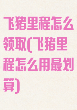 飞猪里程怎么领取(飞猪里程怎么用最划算)