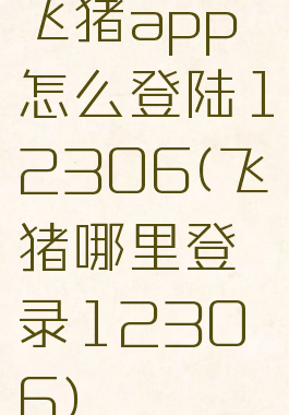 飞猪app怎么登陆12306(飞猪哪里登录12306)