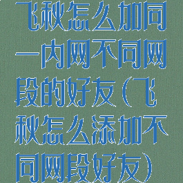 飞秋怎么加同一内网不同网段的好友(飞秋怎么添加不同网段好友)