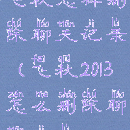 飞秋怎样删除聊天记录(飞秋2013怎么删除聊天记录)