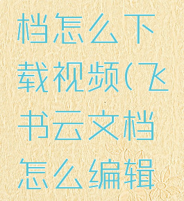 飞书云文档怎么下载视频(飞书云文档怎么编辑保存)