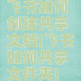 飞书如何创建共享文档(飞书如何共享文件夹)