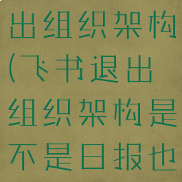 飞书如何退出组织架构(飞书退出组织架构是不是日报也会消失?)