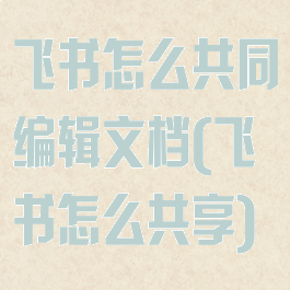 飞书怎么共同编辑文档(飞书怎么共享)