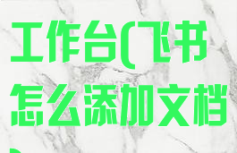 飞书怎么添加工作台(飞书怎么添加文档)