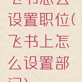 飞书怎么设置职位(飞书上怎么设置部门)