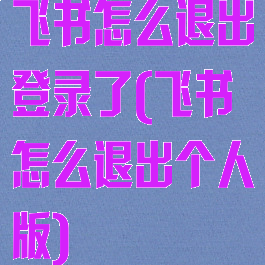 飞书怎么退出登录了(飞书怎么退出个人版)