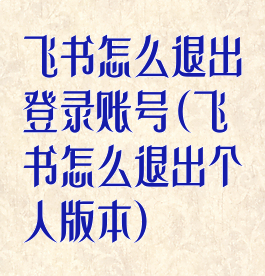 飞书怎么退出登录账号(飞书怎么退出个人版本)