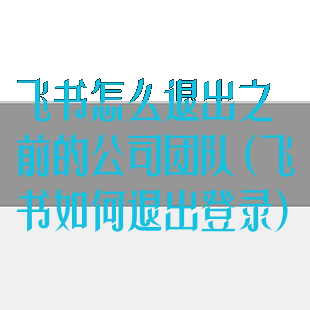 飞书怎么退出之前的公司团队(飞书如何退出登录)