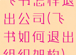 飞书怎样退出公司(飞书如何退出组织架构)
