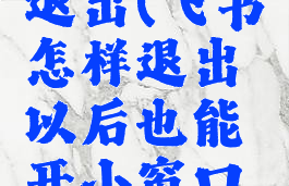 飞书怎样退出(飞书怎样退出以后也能开小窗口苹果手机)