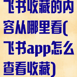 飞书收藏的内容从哪里看(飞书app怎么查看收藏)