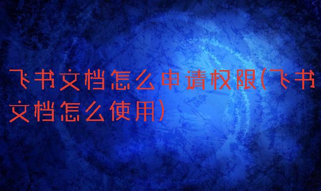 飞书文档怎么申请权限(飞书文档怎么使用)