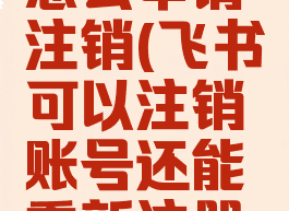 飞书账号怎么申请注销(飞书可以注销账号还能重新注册吗)