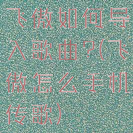 飞傲如何导入歌曲?(飞傲怎么手机传歌)