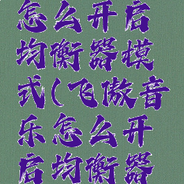 飞傲音乐怎么开启均衡器模式(飞傲音乐怎么开启均衡器模式视频)