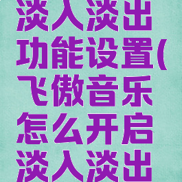飞傲音乐怎么开启淡入淡出功能设置(飞傲音乐怎么开启淡入淡出功能设置呢)