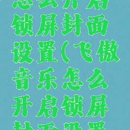 飞傲音乐怎么开启锁屏封面设置(飞傲音乐怎么开启锁屏封面设置视频)