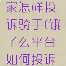 饿了么商家怎样投诉骑手(饿了么平台如何投诉骑手)
