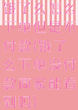 饿了么怎么下单但是不付款(饿了么下单没付款商家能看到吗)